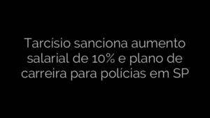 ​Tarcísio sanciona aumento salarial de 10% e plano de carreira para polícias em SP 
